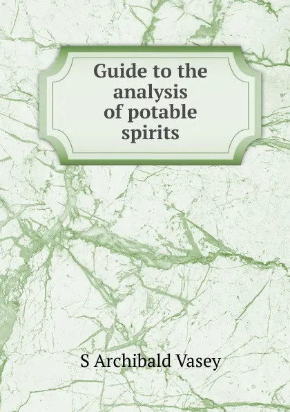 Обложка книги Guide to the analysis of potable spirits, S Archibald Vasey