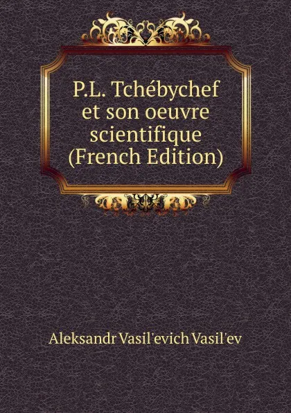 Обложка книги P.L. Tchebychef et son oeuvre scientifique (French Edition), Aleksandr Vasil'evich Vasil'ev