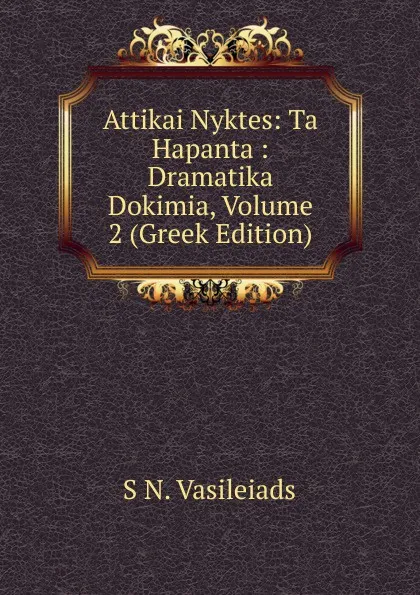 Обложка книги Attikai Nyktes: Ta Hapanta : Dramatika Dokimia, Volume 2 (Greek Edition), S N. Vasileiads