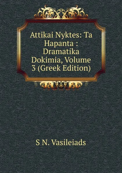 Обложка книги Attikai Nyktes: Ta Hapanta : Dramatika Dokimia, Volume 3 (Greek Edition), S N. Vasileiads