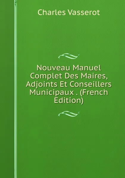 Обложка книги Nouveau Manuel Complet Des Maires, Adjoints Et Conseillers Municipaux . (French Edition), Charles Vasserot