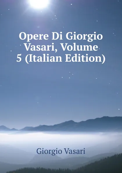 Обложка книги Opere Di Giorgio Vasari, Volume 5 (Italian Edition), Giorgio Vasari