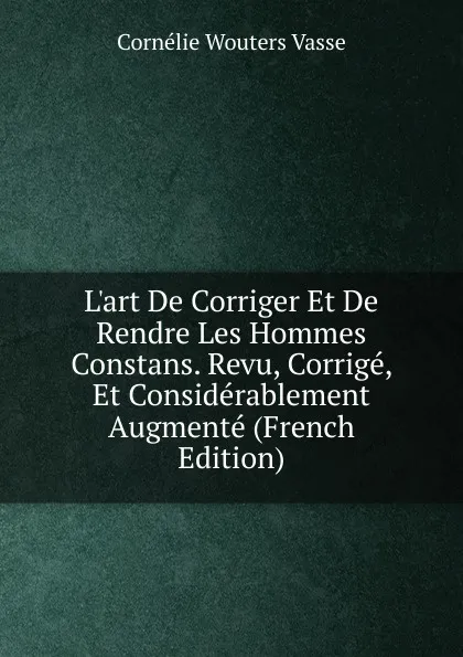 Обложка книги L.art De Corriger Et De Rendre Les Hommes Constans. Revu, Corrige, Et Considerablement Augmente (French Edition), Cornélie Wouters Vasse