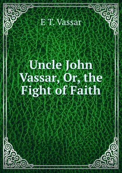 Обложка книги Uncle John Vassar, Or, the Fight of Faith, E T. Vassar