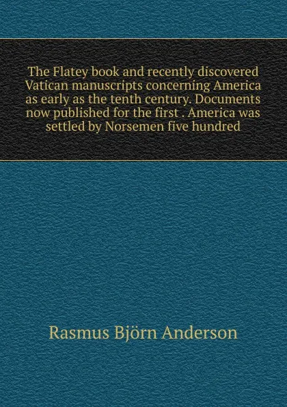 Обложка книги The Flatey book and recently discovered Vatican manuscripts concerning America as early as the tenth century. Documents now published for the first . America was settled by Norsemen five hundred, Rasmus Björn Anderson