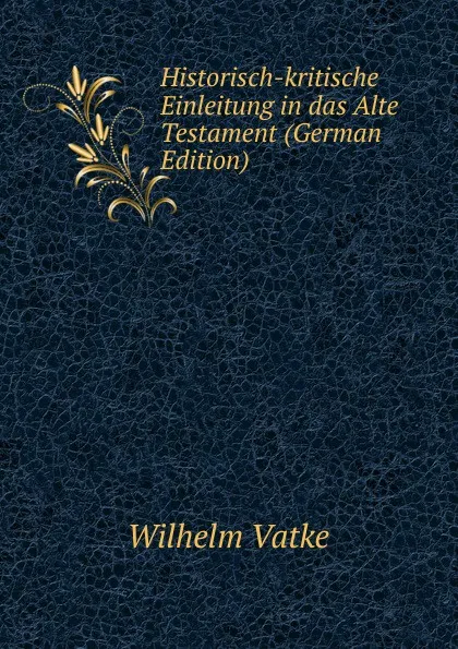 Обложка книги Historisch-kritische Einleitung in das Alte Testament (German Edition), Wilhelm Vatke