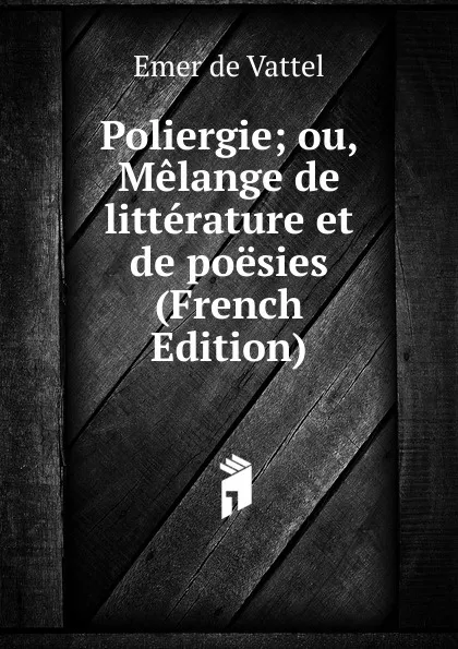 Обложка книги Poliergie; ou, Melange de litterature et de poesies (French Edition), Emer de Vattel