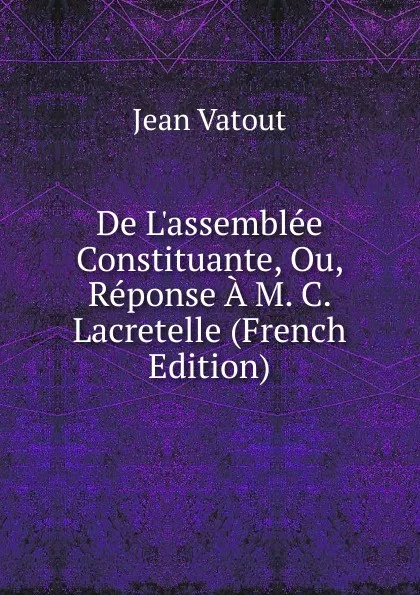 Обложка книги De L.assemblee Constituante, Ou, Reponse A M. C. Lacretelle (French Edition), Jean Vatout