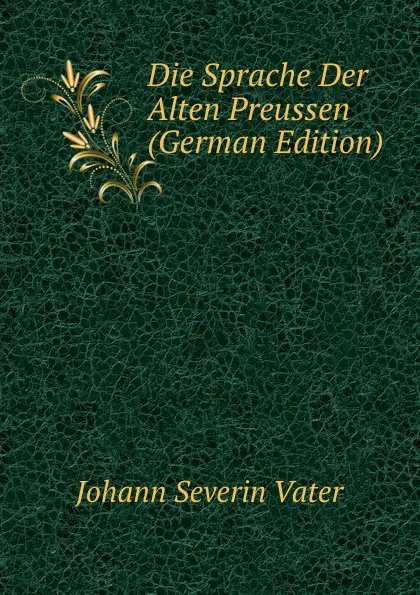Обложка книги Die Sprache Der Alten Preussen (German Edition), Johann Severin Vater