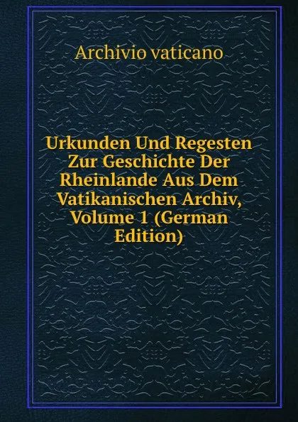 Обложка книги Urkunden Und Regesten Zur Geschichte Der Rheinlande Aus Dem Vatikanischen Archiv, Volume 1 (German Edition), Archivio vaticano