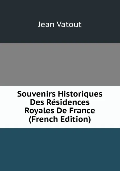 Обложка книги Souvenirs Historiques Des Residences Royales De France (French Edition), Jean Vatout
