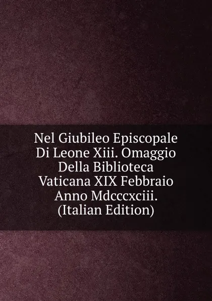 Обложка книги Nel Giubileo Episcopale Di Leone Xiii. Omaggio Della Biblioteca Vaticana XIX Febbraio Anno Mdcccxciii. (Italian Edition), 