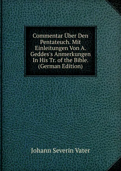 Обложка книги Commentar Uber Den Pentateuch. Mit Einleitungen Von A. Geddes.s Anmerkungen In His Tr. of the Bible. (German Edition), Johann Severin Vater