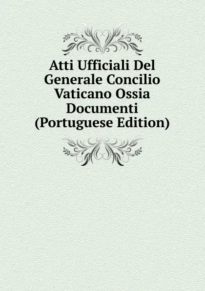 Обложка книги Atti Ufficiali Del Generale Concilio Vaticano Ossia Documenti (Portuguese Edition), 