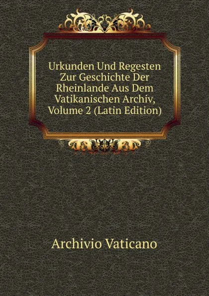 Обложка книги Urkunden Und Regesten Zur Geschichte Der Rheinlande Aus Dem Vatikanischen Archiv, Volume 2 (Latin Edition), Archivio vaticano