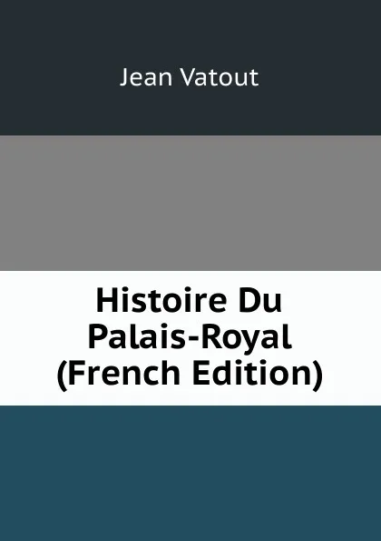 Обложка книги Histoire Du Palais-Royal (French Edition), Jean Vatout