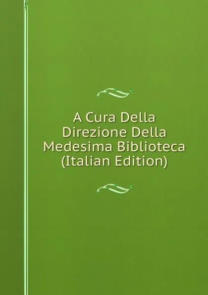 Обложка книги A Cura Della Direzione Della Medesima Biblioteca (Italian Edition), 