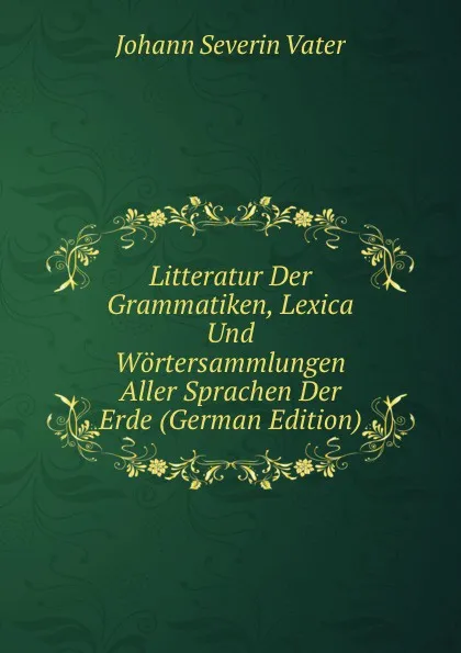 Обложка книги Litteratur Der Grammatiken, Lexica Und Wortersammlungen Aller Sprachen Der Erde (German Edition), Johann Severin Vater