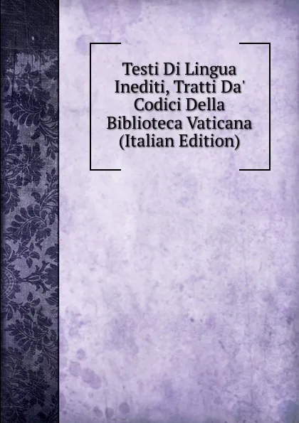 Обложка книги Testi Di Lingua Inediti, Tratti Da. Codici Della Biblioteca Vaticana (Italian Edition), 