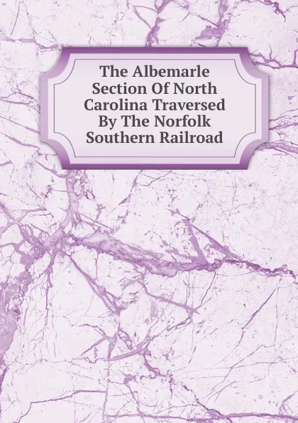 Обложка книги The Albemarle Section Of North Carolina Traversed By The Norfolk Southern Railroad, 