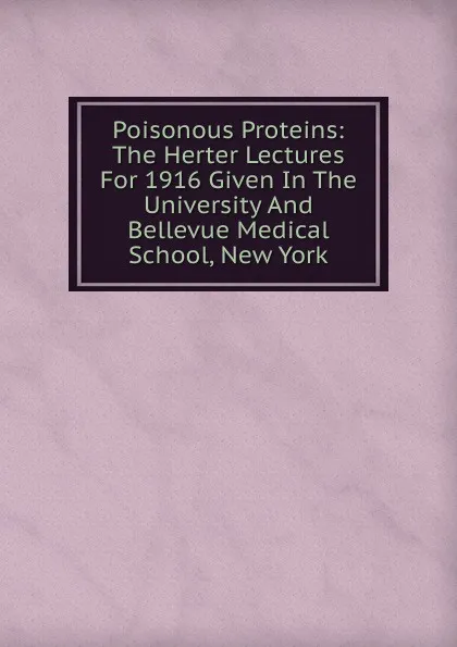 Обложка книги Poisonous Proteins: The Herter Lectures For 1916 Given In The University And Bellevue Medical School, New York, 