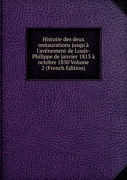 Обложка книги Histoire des deux restaurations jusqu.a l.avenement de Louis-Philippe de janvier 1813 a octobre 1830 Volume 2 (French Edition), 