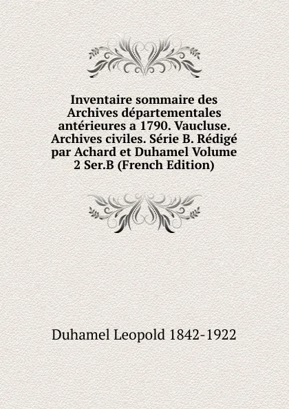 Обложка книги Inventaire sommaire des Archives departementales anterieures a 1790. Vaucluse. Archives civiles. Serie B. Redige par Achard et Duhamel Volume 2 Ser.B (French Edition), Duhamel Leopold 1842-1922