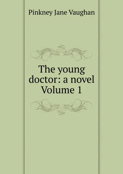 Обложка книги The young doctor: a novel Volume 1, Pinkney Jane Vaughan