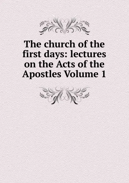 Обложка книги The church of the first days: lectures on the Acts of the Apostles Volume 1, 