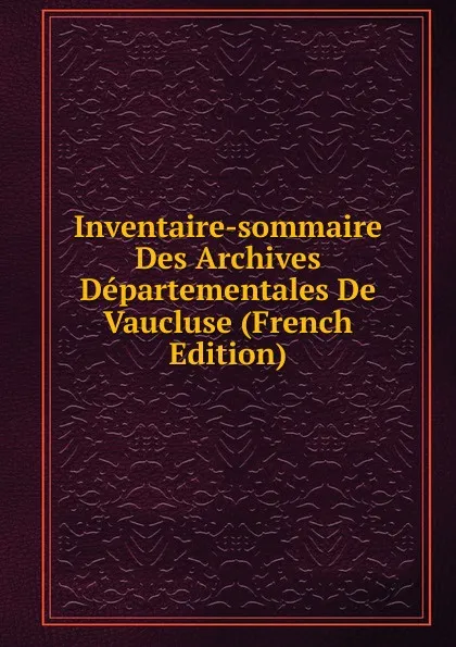 Обложка книги Inventaire-sommaire Des Archives Departementales De Vaucluse (French Edition), 