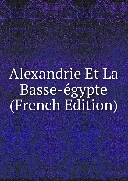 Обложка книги Alexandrie Et La Basse-egypte (French Edition), 