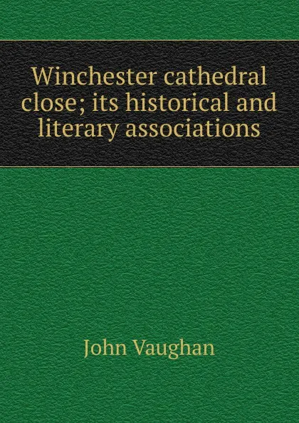 Обложка книги Winchester cathedral close; its historical and literary associations, John Vaughan