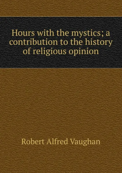 Обложка книги Hours with the mystics; a contribution to the history of religious opinion, Robert Alfred Vaughan