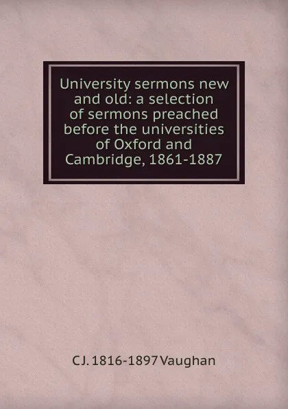 Обложка книги University sermons new and old: a selection of sermons preached before the universities of Oxford and Cambridge, 1861-1887, C J. 1816-1897 Vaughan