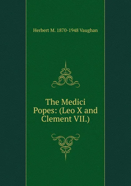 Обложка книги The Medici Popes: (Leo X and Clement VII.), Herbert M. 1870-1948 Vaughan