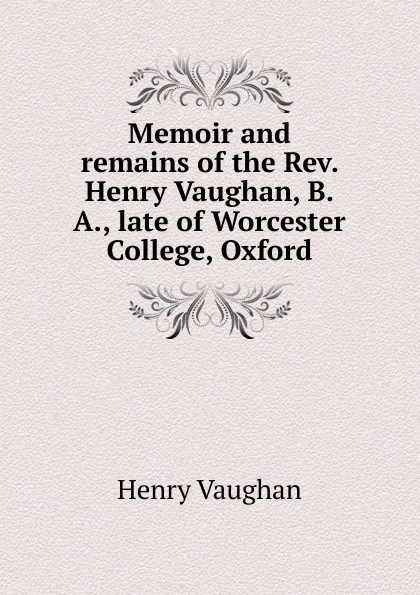 Обложка книги Memoir and remains of the Rev. Henry Vaughan, B.A., late of Worcester College, Oxford, Henry Vaughan