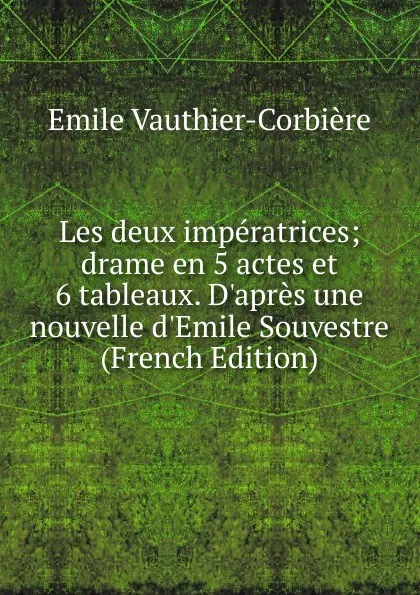 Обложка книги Les deux imperatrices; drame en 5 actes et 6 tableaux. D.apres une nouvelle d.Emile Souvestre (French Edition), Emile Vauthier-Corbière