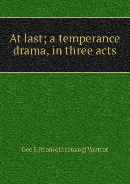 Обложка книги At last; a temperance drama, in three acts, Geo S. [from old catalog] Vautrot