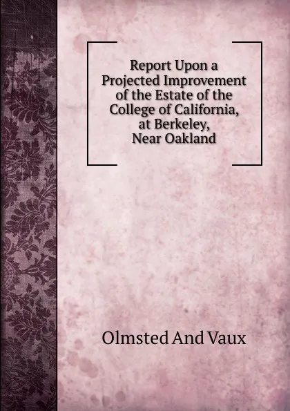 Обложка книги Report Upon a Projected Improvement of the Estate of the College of California, at Berkeley, Near Oakland, Olmsted And Vaux