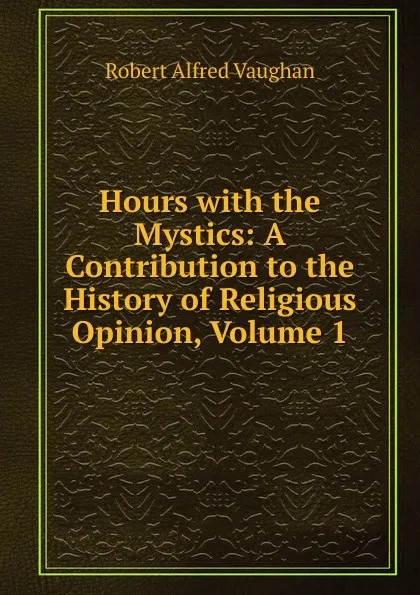Обложка книги Hours with the Mystics: A Contribution to the History of Religious Opinion, Volume 1, Robert Alfred Vaughan