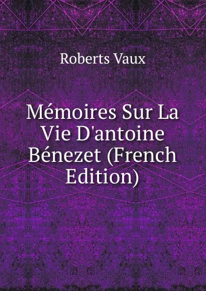 Обложка книги Memoires Sur La Vie D.antoine Benezet (French Edition), Roberts Vaux