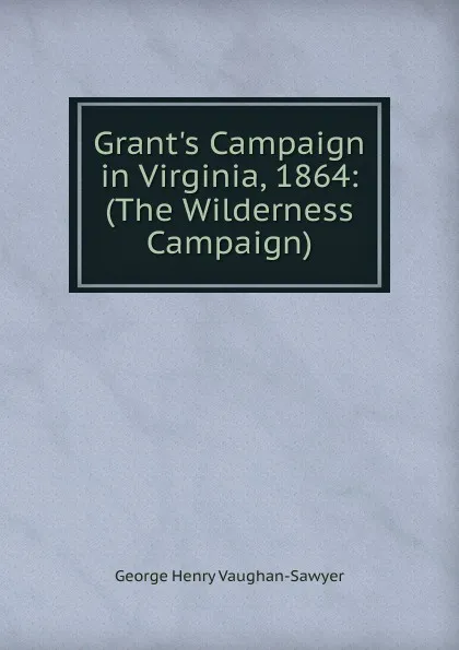 Обложка книги Grant.s Campaign in Virginia, 1864: (The Wilderness Campaign), George Henry Vaughan-Sawyer