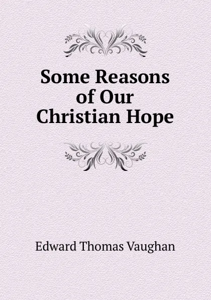 Обложка книги Some Reasons of Our Christian Hope, Edward Thomas Vaughan
