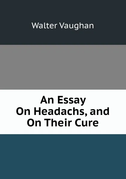 Обложка книги An Essay On Headachs, and On Their Cure, Walter Vaughan
