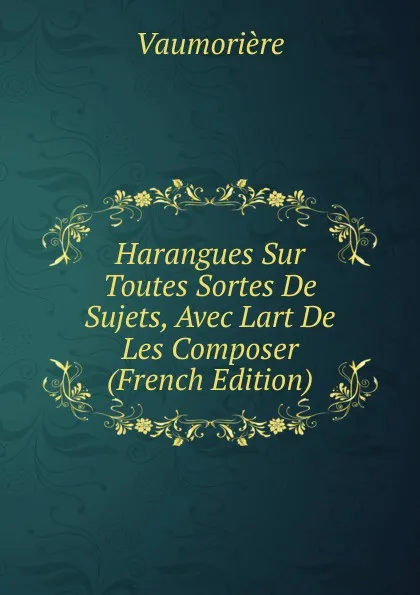 Обложка книги Harangues Sur Toutes Sortes De Sujets, Avec Lart De Les Composer (French Edition), Vaumorière