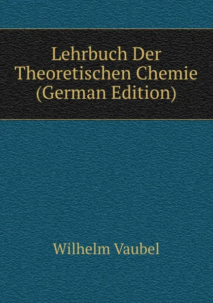 Обложка книги Lehrbuch Der Theoretischen Chemie (German Edition), Wilhelm Vaubel