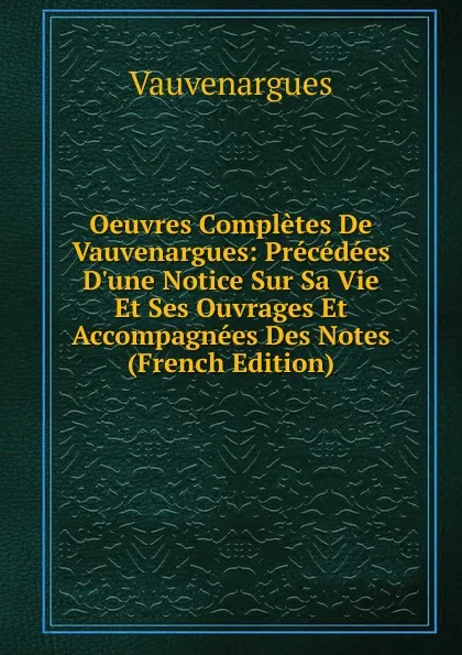 Обложка книги Oeuvres Completes De Vauvenargues: Precedees D.une Notice Sur Sa Vie Et Ses Ouvrages Et Accompagnees Des Notes (French Edition), Vauvenargues