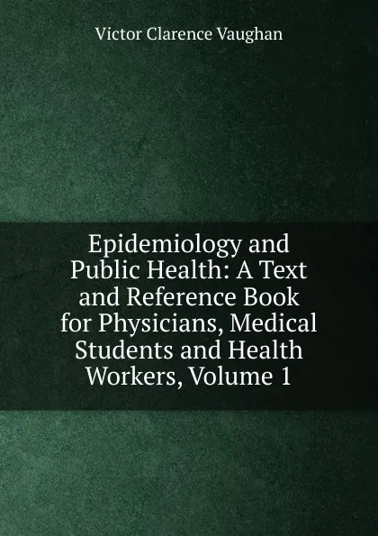 Обложка книги Epidemiology and Public Health: A Text and Reference Book for Physicians, Medical Students and Health Workers, Volume 1, Victor Clarence Vaughan