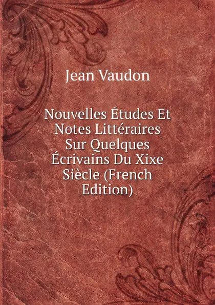 Обложка книги Nouvelles Etudes Et Notes Litteraires Sur Quelques Ecrivains Du Xixe Siecle (French Edition), Jean Vaudon
