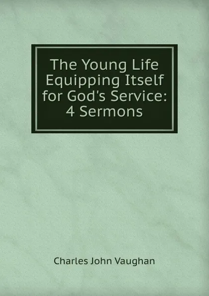 Обложка книги The Young Life Equipping Itself for God.s Service: 4 Sermons, C. J. Vaughan